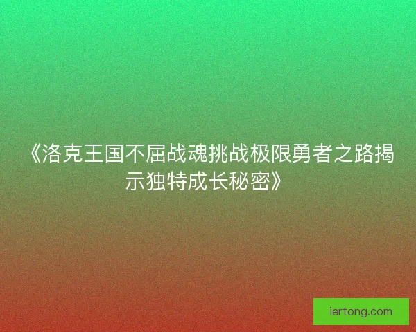 《洛克王国不屈战魂挑战极限勇者之路揭示独特成长秘密》