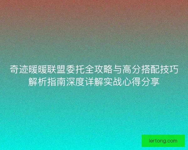 奇迹暖暖联盟委托全攻略与高分搭配技巧解析指南深度详解实战心得分享