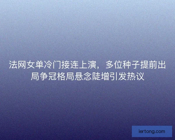 法网女单冷门接连上演，多位种子提前出局争冠格局悬念陡增引发热议