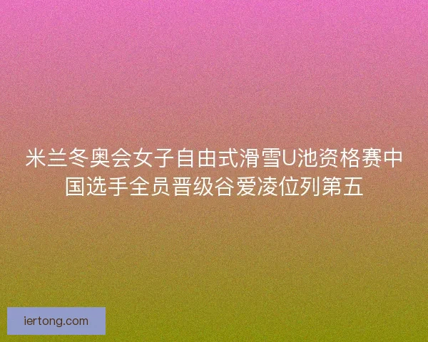 米兰冬奥会女子自由式滑雪U池资格赛中国选手全员晋级谷爱凌位列第五