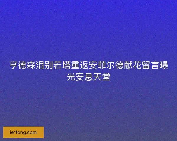 亨德森泪别若塔重返安菲尔德献花留言曝光安息天堂